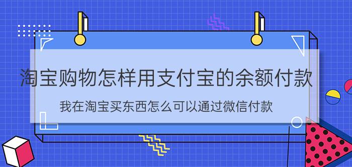 淘宝购物怎样用支付宝的余额付款 我在淘宝买东西怎么可以通过微信付款？